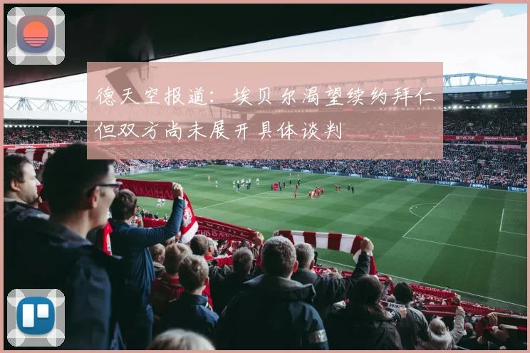 德天空报道：埃贝尔渴望续约拜仁但双方尚未展开具体谈判