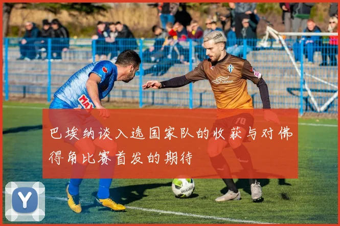 巴埃纳谈入选国家队的收获与对佛得角比赛首发的期待