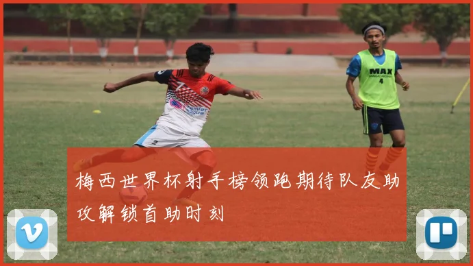 梅西世界杯射手榜领跑期待队友助攻解锁首助时刻