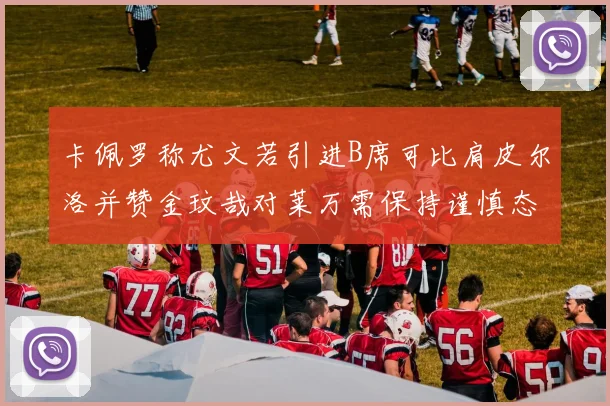 卡佩罗称尤文若引进B席可比肩皮尔洛并赞金玟哉对莱万需保持谨慎态度