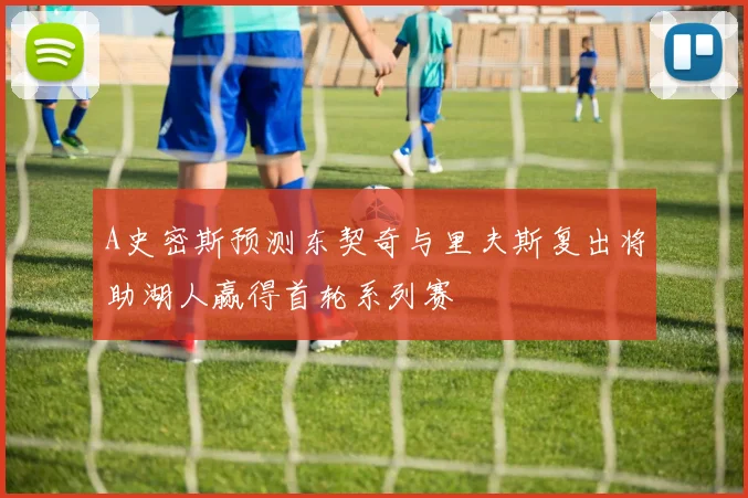 A史密斯预测东契奇与里夫斯复出将助湖人赢得首轮系列赛