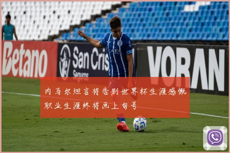 内马尔坦言将告别世界杯生涯感慨职业生涯终将画上句号