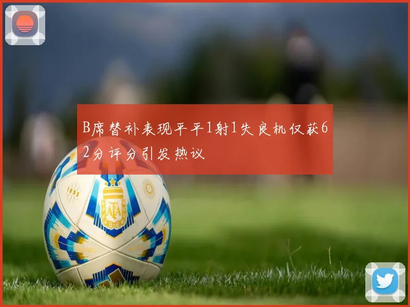 B席替补表现平平1射1失良机仅获62分评分引发热议