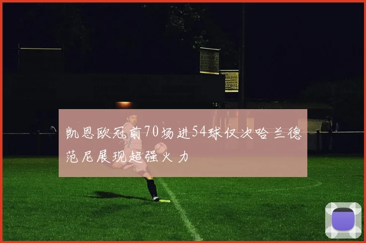 凯恩欧冠前70场进54球仅次哈兰德范尼展现超强火力