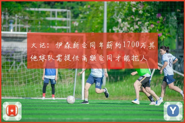 火记：伊森新合同年薪约1700万其他球队需提供高额合同才能挖人