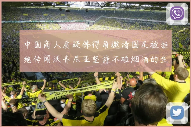 中国商人质疑佛得角邀请国足被拒绝传闻沃齐尼亚坚持不碰烟酒的生活方式