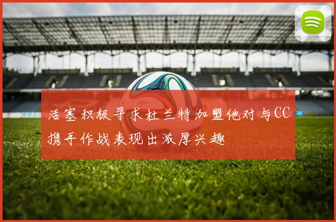 活塞积极寻求杜兰特加盟他对与CC携手作战表现出浓厚兴趣