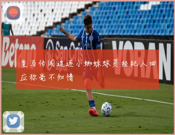 皇马传闻追逐小蜘蛛球员经纪人回应称毫不知情