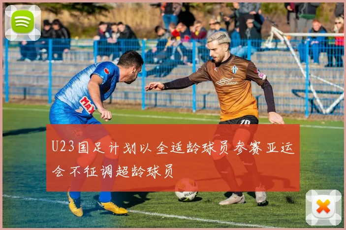 U23国足计划以全适龄球员参赛亚运会不征调超龄球员