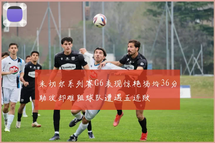 米切尔系列赛G6表现惊艳场均36分助攻却难阻球队遭遇五连败