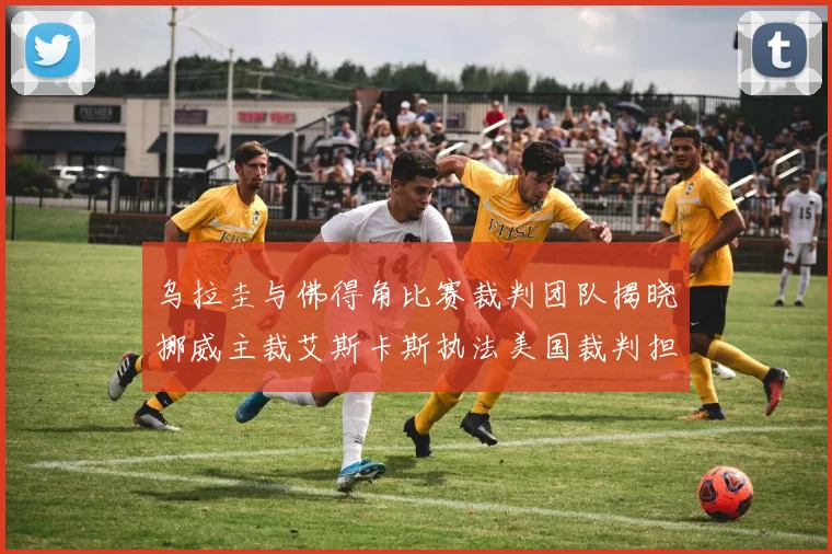 乌拉圭与佛得角比赛裁判团队揭晓挪威主裁艾斯卡斯执法美国裁判担任助理