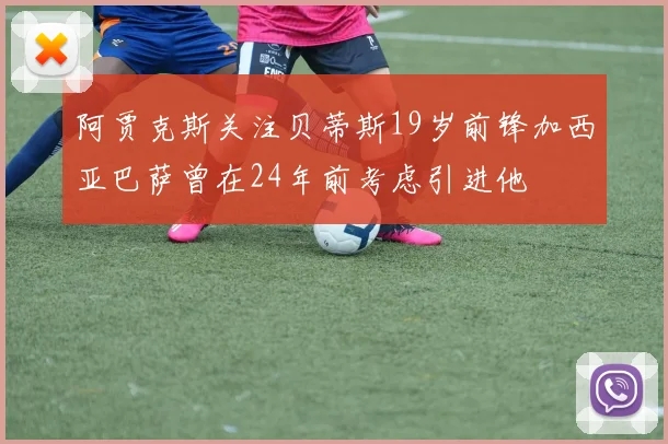 阿贾克斯关注贝蒂斯19岁前锋加西亚巴萨曾在24年前考虑引进他