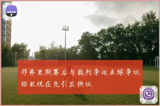 邓弗里斯赛后与裁判争论丢球争议称犯规在先引发热议