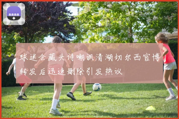 球迷会藏头诗嘲讽清湖切尔西官博转发后迅速删除引发热议
