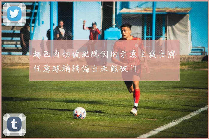 梅西内切被犯规倒地示意主裁出牌任意球稍稍偏出未能破门