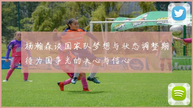 杨瀚森谈国家队梦想与状态调整期待为国争光的决心与信心