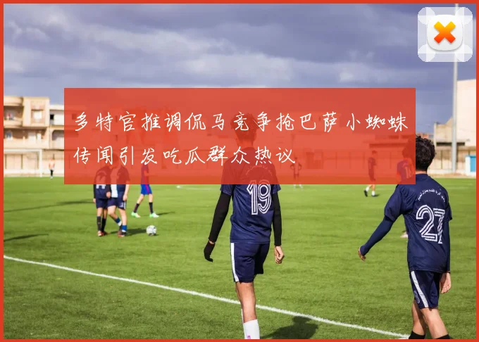 多特官推调侃马竞争抢巴萨小蜘蛛传闻引发吃瓜群众热议