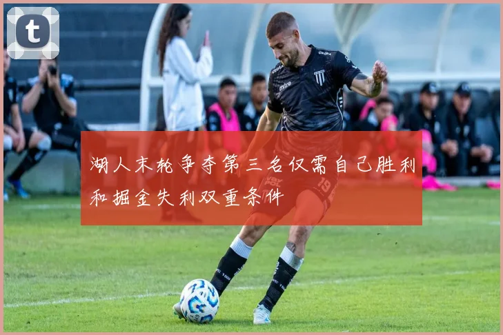 湖人末轮争夺第三名仅需自己胜利和掘金失利双重条件
