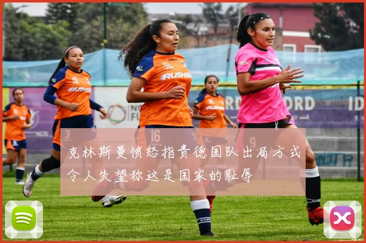 克林斯曼愤怒指责德国队出局方式令人失望称这是国家的耻辱