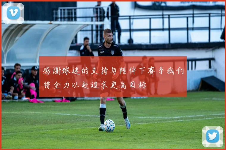 感谢球迷的支持与陪伴下赛季我们将全力以赴追求更高目标
