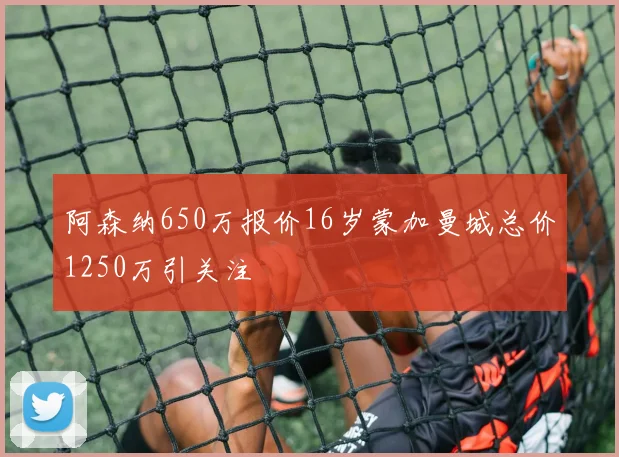 阿森纳650万报价16岁蒙加曼城总价1250万引关注