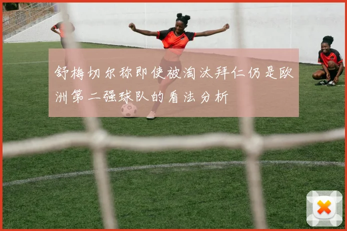 舒梅切尔称即使被淘汰拜仁仍是欧洲第二强球队的看法分析