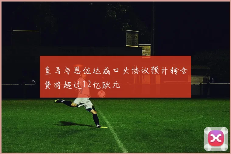 皇马与恩佐达成口头协议预计转会费将超过12亿欧元