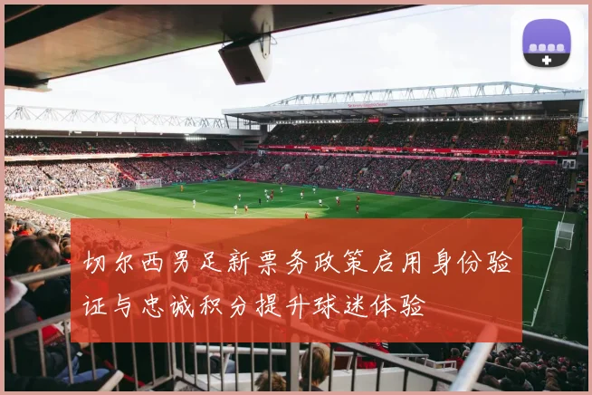 切尔西男足新票务政策启用身份验证与忠诚积分提升球迷体验